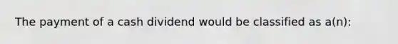 The payment of a cash dividend would be classified as a(n):