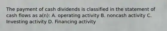 The payment of cash dividends is classified in the statement of cash flows as a(n): A. operating activity B. noncash activity C. Investing activity D. Financing activity