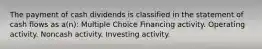 The payment of cash dividends is classified in the statement of cash flows as a(n): Multiple Choice Financing activity. Operating activity. Noncash activity. Investing activity.