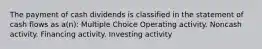 The payment of cash dividends is classified in the statement of cash flows as a(n): Multiple Choice Operating activity. Noncash activity. Financing activity. Investing activity