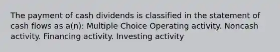 The payment of cash dividends is classified in the statement of cash flows as a(n): Multiple Choice Operating activity. Noncash activity. Financing activity. Investing activity