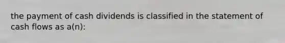 the payment of cash dividends is classified in the statement of cash flows as a(n):