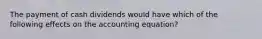 The payment of cash dividends would have which of the following effects on the accounting​ equation?