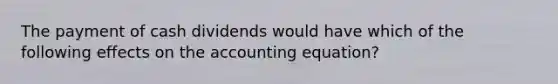 The payment of cash dividends would have which of the following effects on the accounting​ equation?