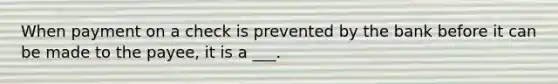 When payment on a check is prevented by the bank before it can be made to the payee, it is a ___.