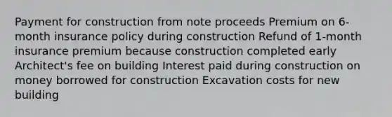 Payment for construction from note proceeds Premium on 6-month insurance policy during construction Refund of 1-month insurance premium because construction completed early Architect's fee on building Interest paid during construction on money borrowed for construction Excavation costs for new building