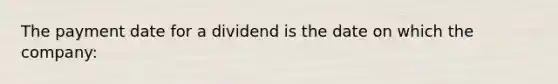 The payment date for a dividend is the date on which the company: