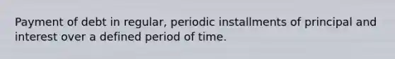 Payment of debt in regular, periodic installments of principal and interest over a defined period of time.