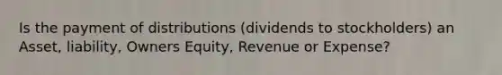 Is the payment of distributions (dividends to stockholders) an Asset, liability, Owners Equity, Revenue or Expense?