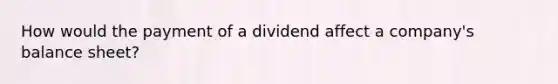 How would the payment of a dividend affect a company's balance sheet?