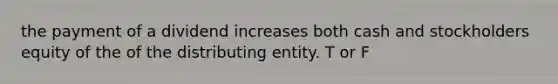 the payment of a dividend increases both cash and stockholders equity of the of the distributing entity. T or F