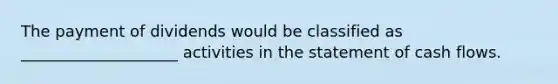 The payment of dividends would be classified as ____________________ activities in the statement of cash flows.