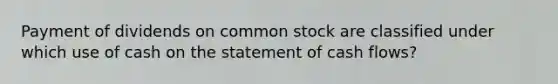 Payment of dividends on common stock are classified under which use of cash on the statement of cash flows?