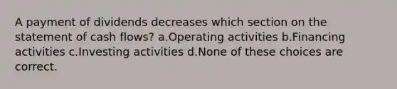 A payment of dividends decreases which section on the statement of cash flows? a.Operating activities b.Financing activities c.Investing activities d.None of these choices are correct.