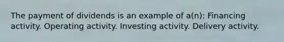 The payment of dividends is an example of a(n): Financing activity. Operating activity. Investing activity. Delivery activity.