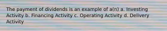 The payment of dividends is an example of a(n) a. Investing Activity b. Financing Activity c. Operating Activity d. Delivery Activity