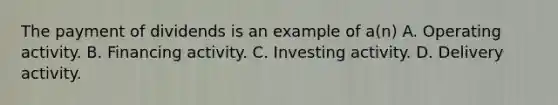 The payment of dividends is an example of a(n) A. Operating activity. B. Financing activity. C. Investing activity. D. Delivery activity.