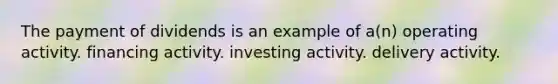 The payment of dividends is an example of a(n) operating activity. financing activity. investing activity. delivery activity.