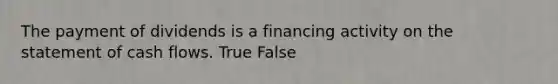 The payment of dividends is a financing activity on the statement of cash flows. True False