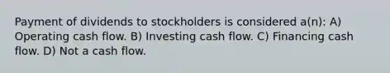 Payment of dividends to stockholders is considered a(n): A) Operating cash flow. B) Investing cash flow. C) Financing cash flow. D) Not a cash flow.