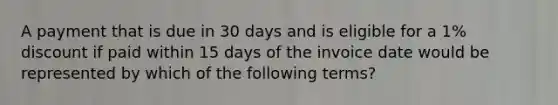 A payment that is due in 30 days and is eligible for a 1% discount if paid within 15 days of the invoice date would be represented by which of the following terms?