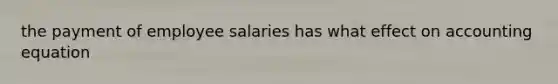 the payment of employee salaries has what effect on accounting equation