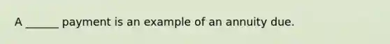 A ______ payment is an example of an annuity due.