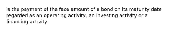 is the payment of the face amount of a bond on its maturity date regarded as an operating activity, an investing activity or a financing activity