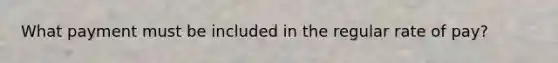 What payment must be included in the regular rate of pay?