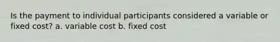 Is the payment to individual participants considered a variable or fixed cost? a. variable cost b. fixed cost