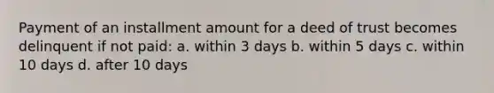 Payment of an installment amount for a deed of trust becomes delinquent if not paid: a. within 3 days b. within 5 days c. within 10 days d. after 10 days