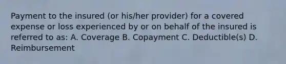 Payment to the insured (or his/her provider) for a covered expense or loss experienced by or on behalf of the insured is referred to as: A. Coverage B. Copayment C. Deductible(s) D. Reimbursement