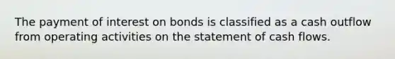 The payment of interest on bonds is classified as a cash outflow from operating activities on the statement of cash flows.