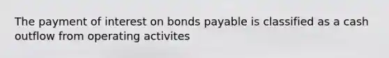 The payment of interest on bonds payable is classified as a cash outflow from operating activites