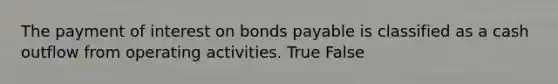 The payment of interest on bonds payable is classified as a cash outflow from operating activities. True False