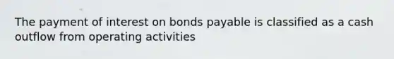 The payment of interest on bonds payable is classified as a cash outflow from operating activities