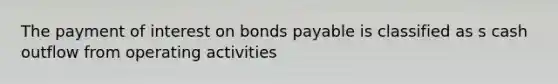 The payment of interest on bonds payable is classified as s cash outflow from operating activities