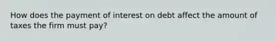 How does the payment of interest on debt affect the amount of taxes the firm must pay?