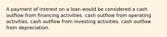 A payment of interest on a loan would be considered a cash outflow from financing activities. cash outflow from operating activities. cash outflow from investing activities. cash outflow from depreciation.