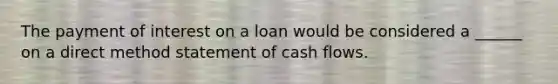 The payment of interest on a loan would be considered a ______ on a direct method statement of cash flows.