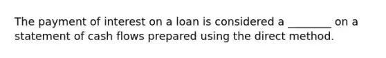 The payment of interest on a loan is considered a​ ________ on a statement of cash flows prepared using the direct method.