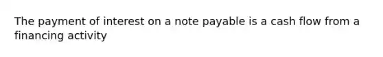 The payment of interest on a note payable is a cash flow from a financing activity