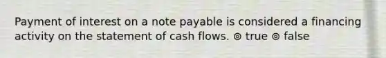 Payment of interest on a note payable is considered a financing activity on the statement of cash flows. ⊚ true ⊚ false