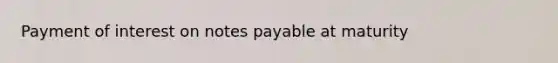 Payment of interest on <a href='https://www.questionai.com/knowledge/kFEYigYd5S-notes-payable' class='anchor-knowledge'>notes payable</a> at maturity