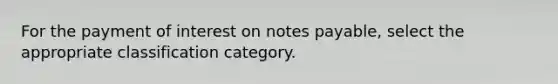 For the payment of interest on notes payable, select the appropriate classification category.