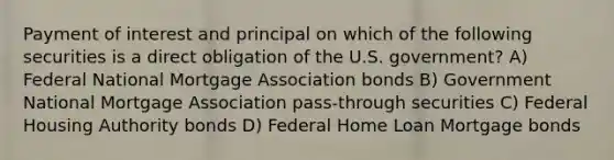 Payment of interest and principal on which of the following securities is a direct obligation of the U.S. government? A) Federal National Mortgage Association bonds B) Government National Mortgage Association pass-through securities C) Federal Housing Authority bonds D) Federal Home Loan Mortgage bonds