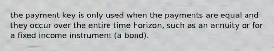 the payment key is only used when the payments are equal and they occur over the entire time horizon, such as an annuity or for a fixed income instrument (a bond).