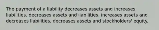 The payment of a liability decreases assets and increases liabilities. decreases assets and liabilities. increases assets and decreases liabilities. decreases assets and stockholders' equity.