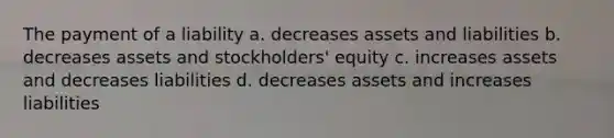 The payment of a liability a. decreases assets and liabilities b. decreases assets and stockholders' equity c. increases assets and decreases liabilities d. decreases assets and increases liabilities