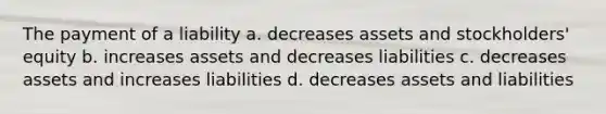 The payment of a liability a. decreases assets and stockholders' equity b. increases assets and decreases liabilities c. decreases assets and increases liabilities d. decreases assets and liabilities